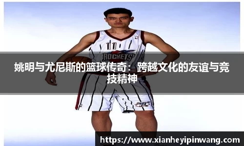 姚明与尤尼斯的篮球传奇：跨越文化的友谊与竞技精神