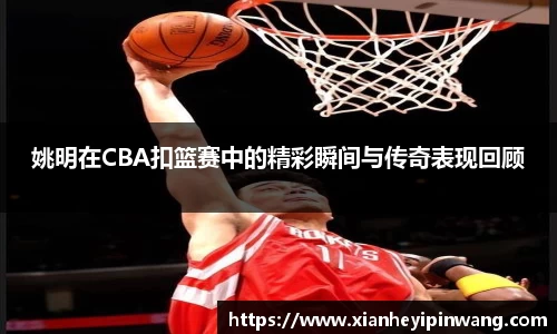 姚明在CBA扣篮赛中的精彩瞬间与传奇表现回顾