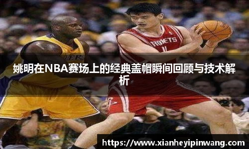 姚明在NBA赛场上的经典盖帽瞬间回顾与技术解析