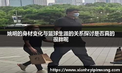姚明的身材变化与篮球生涯的关系探讨是否真的很胖呢