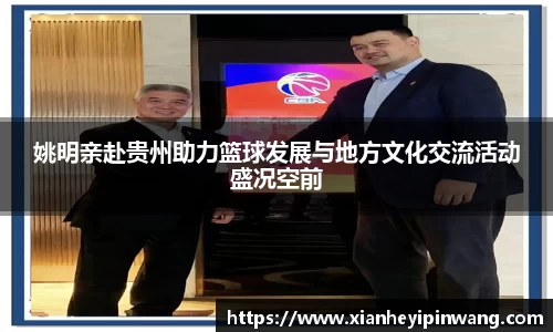 姚明亲赴贵州助力篮球发展与地方文化交流活动盛况空前