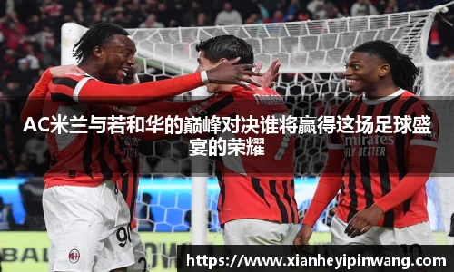AC米兰与若和华的巅峰对决谁将赢得这场足球盛宴的荣耀