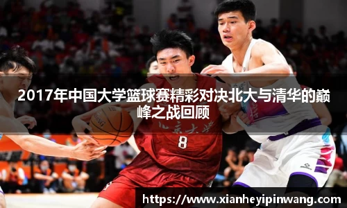 2017年中国大学篮球赛精彩对决北大与清华的巅峰之战回顾