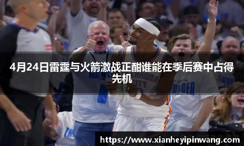 4月24日雷霆与火箭激战正酣谁能在季后赛中占得先机