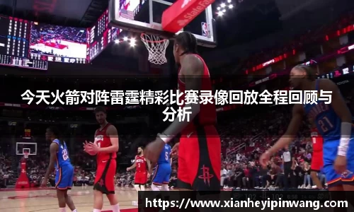 今天火箭对阵雷霆精彩比赛录像回放全程回顾与分析