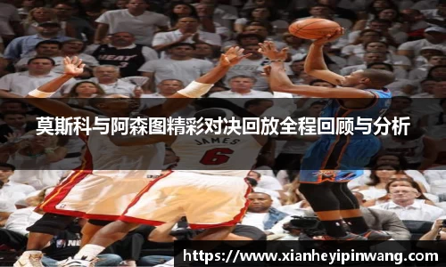 莫斯科与阿森图精彩对决回放全程回顾与分析