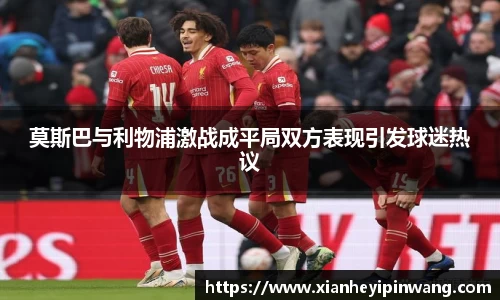 莫斯巴与利物浦激战成平局双方表现引发球迷热议